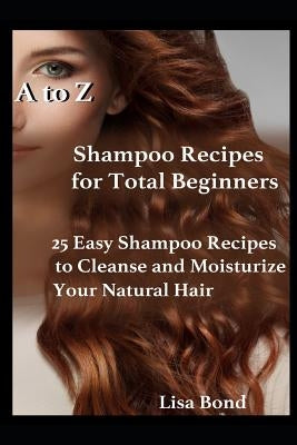 A to Z Shampoo Recipes for Total Beginners: 25 Easy Shampoo Recipes to Cleanse and Moisturize Your Natural Hair by Bond, Lisa