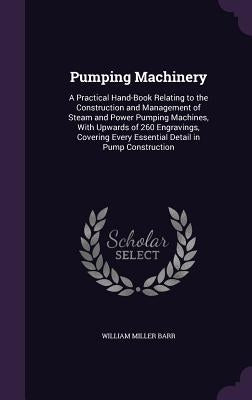 Pumping Machinery: A Practical Hand-Book Relating to the Construction and Management of Steam and Power Pumping Machines, With Upwards of by Barr, William Miller