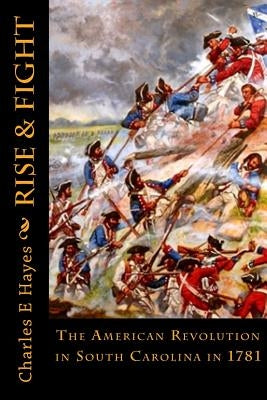 Rise & Fight: The American Revolution in South Carolina in 1781 by Hayes, Charles E.