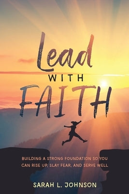 Lead with FAITH: Building a Strong Foundation so You Can Rise Up, Slay Fear, and Serve Well by Johnson, Sarah L.