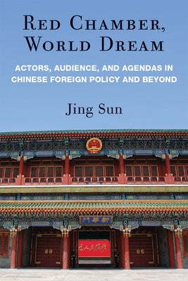 Red Chamber, World Dream: Actors, Audience, and Agendas in Chinese Foreign Policy and Beyond by Sun, Jing