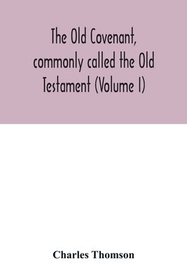 The Old Covenant, commonly called the Old Testament (Volume I) by Thomson, Charles