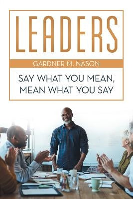 Leaders: Say What You Mean, Mean What You Say by Nason, Gardner M.