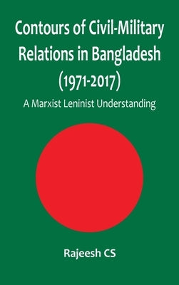 Contours of Civil-Military Relations in Bangladesh (1971-2017): A Marxist Leninist Understanding by Cs, Rajeesh