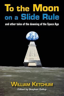 To the Moon on a Slide Rule: And Other Tales of the Dawning of the Space Age by Ketchum, William