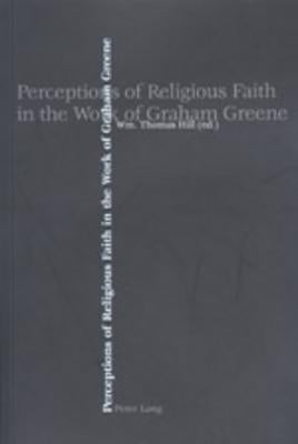 Perceptions of Religious Faith in the Work of Graham Greene by Hill, Wm Thomas