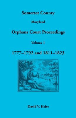 Somerset County, Maryland Orphans Court Proceedings, Volume 1: 1777-1792 and 1811-1823 by Heise, David V.