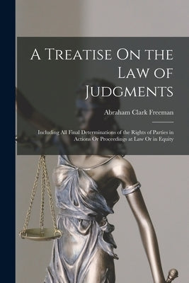 A Treatise On the Law of Judgments: Including All Final Determinations of the Rights of Parties in Actions Or Proceedings at Law Or in Equity by Freeman, Abraham Clark