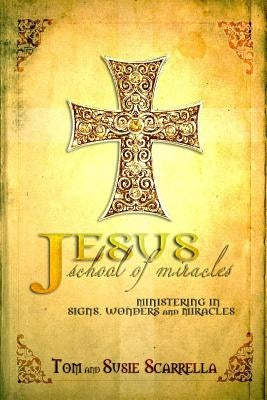Jesus School of Miracles: Ministering in Signs, Wonders and Miracles by Scarrella, Tom &. Susie