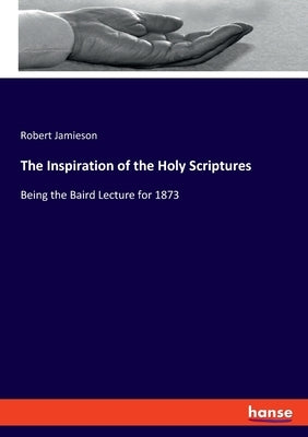 The Inspiration of the Holy Scriptures: Being the Baird Lecture for 1873 by Jamieson, Robert