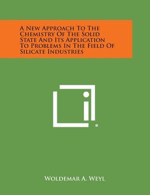 A New Approach to the Chemistry of the Solid State and Its Application to Problems in the Field of Silicate Industries by Weyl, Woldemar A.