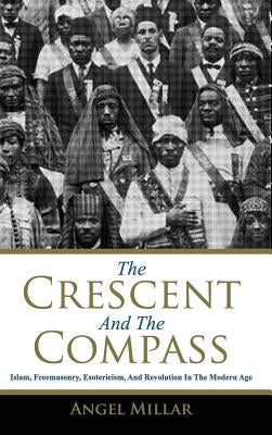The Crescent and the Compass: Islam, Freemasonry, Esotericism and Revolution in the Modern Age by Millar, Angel