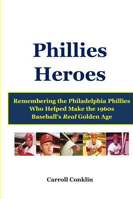 Phillies Heroes: Remembering the Philadelphia Phillies Who Helped Make the 1960s Baseball's Real Golden Age by Conklin, Carroll