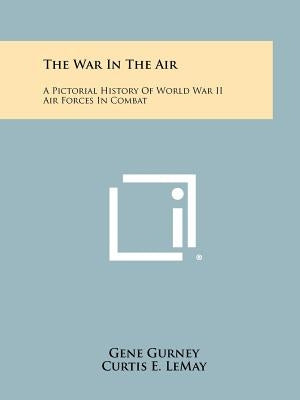 The War In The Air: A Pictorial History Of World War II Air Forces In Combat by Gurney, Gene