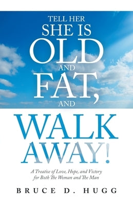 Tell Her She Is Old and Fat, and Walk Away!: A Treatise of Love, Hope, and Victory for Both the Woman and the Man by Hugg, Bruce D.
