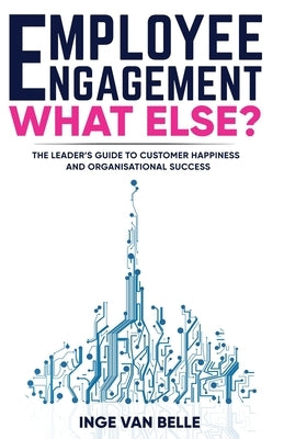 Employee Engagement. What Else?: The Leader's Guide to Customer Happiness and Organisational Success by Belle, Inge Van