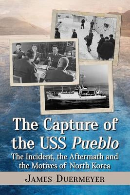 The Capture of the USS Pueblo: The Incident, the Aftermath and the Motives of North Korea by Duermeyer, James