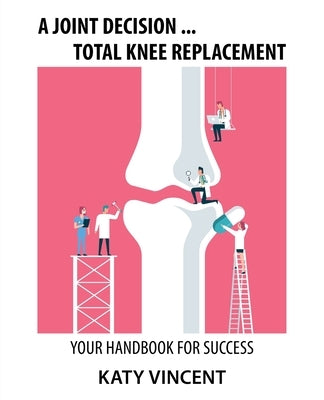 A Joint Decision ... Total Knee Replacement: Your Handbook for Success by Vincent, Katy