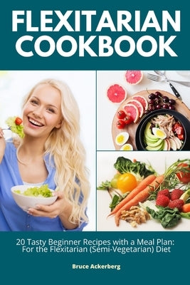 Flexitarian Cookbook: 20 Tasty Beginner Recipes with a Meal Plan: For the Flexitarian (Semi-Vegetarian) Diet by Ackerberg, Bruce