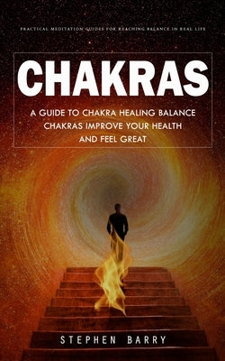 Chakras: Practical Meditation Guides for Reaching Balance in Real Life (A Guide to Chakra Healing Balance Chakras Improve Your Health and Feel Great) by Barry, Stephen