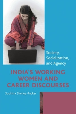 India's Working Women and Career Discourses: Society, Socialization, and Agency by Shenoy-Packer, Suchitra
