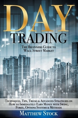 Day Trading: The Beginners Guide to Wall Street Market Techniques, Tips, Tricks & Advanced Strategies on How to Immediately Earn Mo by Stock, Matthew