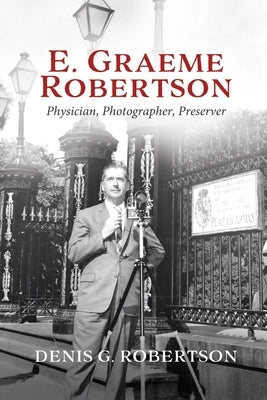 E. Graeme Robertson: Physician, Photographer, Preserver by Robertson, Denis G.