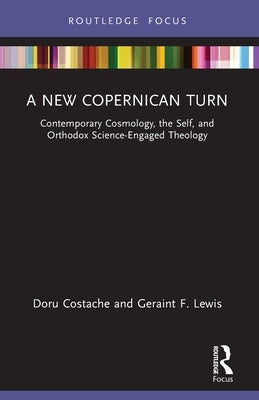 A New Copernican Turn: Contemporary Cosmology, the Self, and Orthodox Science-Engaged Theology by Costache, Doru