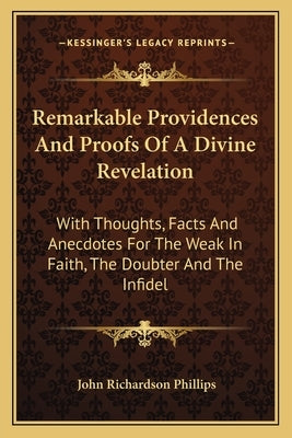 Remarkable Providences and Proofs of a Divine Revelation: With Thoughts, Facts and Anecdotes for the Weak in Faith, the Doubter and the Infidel by Phillips, John Richardson
