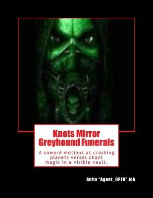 Knots Mirror Greyhound Funerals: A coward motions at crashing planets verses chant magic in a visible vault. by Job, Anita "agent_0pf0"