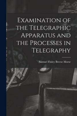 Examination of the Telegraphic Apparatus and the Processes in Telegraphy by Finley Breese Morse, Samuel