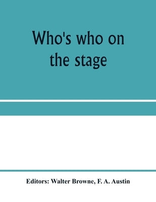 Who's who on the stage; the dramatic reference book and biographical dictionary of the theatre by Browne, Walter