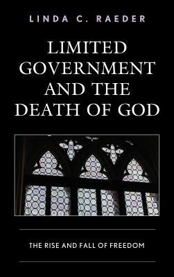 Limited Government and the Death of God: The Rise and Fall of Freedom by Raeder, Linda C.