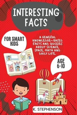 Interesting Facts for Smart Kids Age 6-10: A General Knowledge-Based Facts and Quizzes About Science, Space, Math and Daily Life. by Publishers, Climax