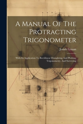 A Manual Of The Protracting Trigonometer: With Its Application To Rectilinear Draughting And Plotting, Trigonometry, And Surveying by Lyman, Josiah