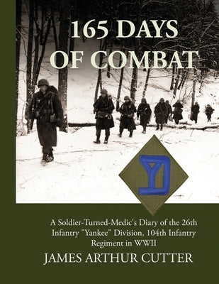 165 Days of Combat A Soldier-Turned-Medic's Diary of the 26th Infantry "Yankee" Division, 104th Infantry Regiment in WWII by Cutter, James Arthur