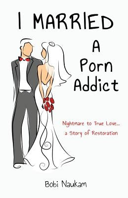 I Married A Porn Addict: A Story of Restoration by Naukam, Bobi