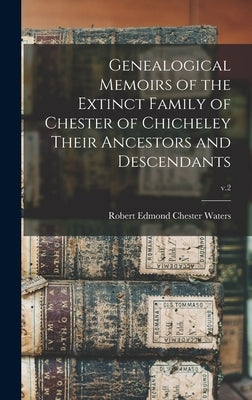 Genealogical Memoirs of the Extinct Family of Chester of Chicheley Their Ancestors and Descendants; v.2 by Waters, Robert Edmond Chester 1828-