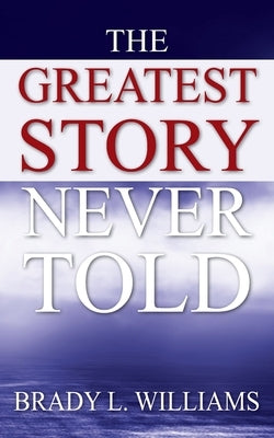 The Greatest Story Never Told by Williams, Brady L.