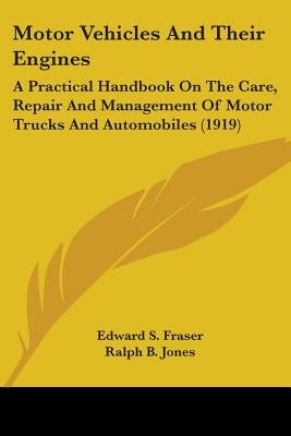 Motor Vehicles And Their Engines: A Practical Handbook On The Care, Repair And Management Of Motor Trucks And Automobiles (1919) by Fraser, Edward S.