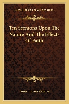 Ten Sermons Upon The Nature And The Effects Of Faith by O'Brien, James Thomas