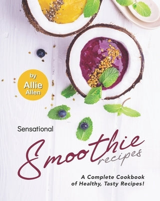Sensational Smoothie Recipes: A Complete Cookbook of Healthy, Tasty Recipes! by Allen, Allie