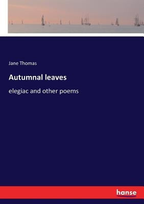 Autumnal leaves: elegiac and other poems by Thomas, Jane