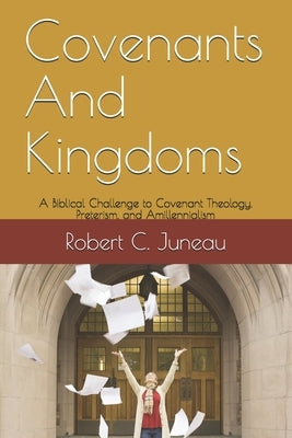 Covenants And Kingdoms: A Biblical Challenge to Covenant Theology, Preterism, and Amillennialism. by Juneau, Robert C.
