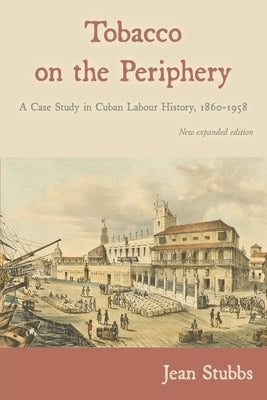 Tobacco on the Periphery: A Case Study in Cuban Labour History, 1860-1958 by Stubbs, Jean