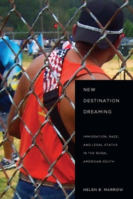 New Destination Dreaming: Immigration, Race, and Legal Status in the Rural American South by Marrow, Helen