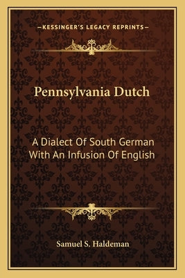 Pennsylvania Dutch: A Dialect Of South German With An Infusion Of English by Haldeman, Samuel S.