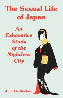 The Sexual Life of Japan: An Exhaustive Study of the Nightless City by De Becker, J. E.