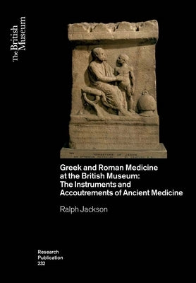 Greek and Roman Medicine at the British Museum: The Instruments and Accoutrements of Ancient Medicine by Ralph, Jackson