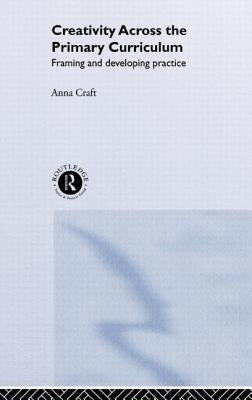 Creativity Across the Primary Curriculum: Framing and Developing Practice by Craft, Anna